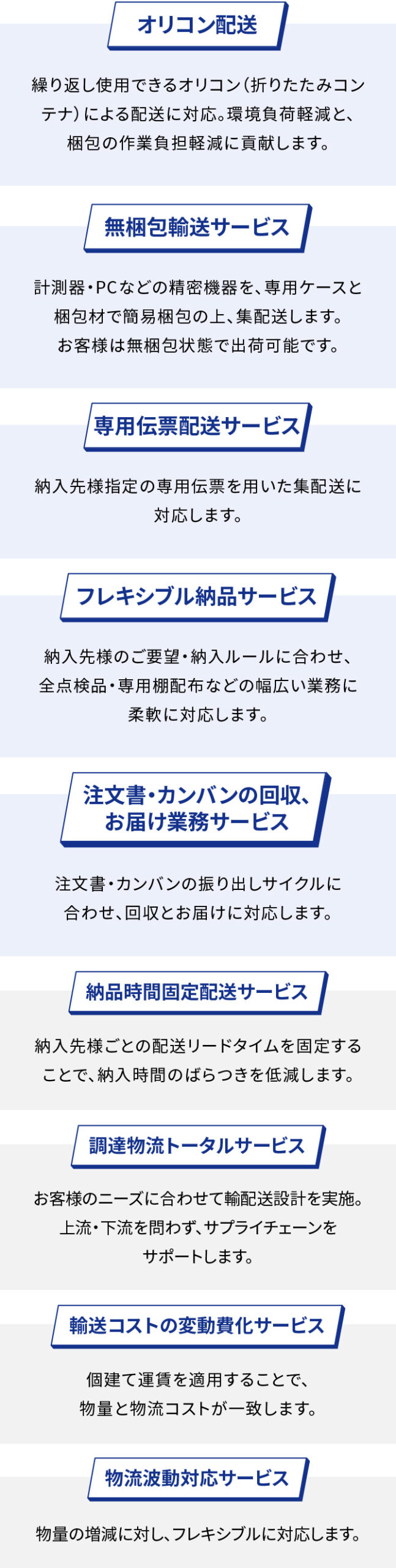 オリコン配送、無梱包輸送サービス、専用伝票配送サービス、フレキシブル納品サービス、注文書・カンバンの回収とお届け業務サービス、納品時間固定配送サービス、調達物流トータルサービス、輸送コストの変動費化サービス、物流波動対応サービスの9つ。